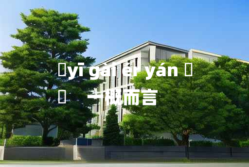 
	yī gài ér yán 	
	    一概而言