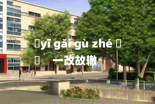 
	yī gǎi gù zhé 	
	    一改故辙