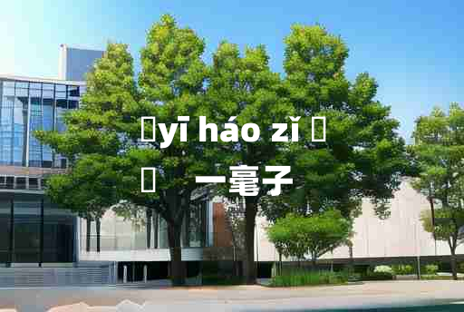 
	yī háo zǐ 	
	    一毫子