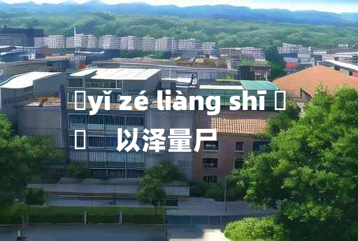 
	yǐ zé liàng shī 	
	    以泽量尸