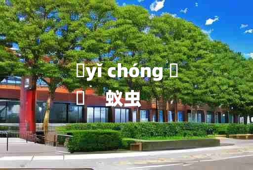 
	yǐ chóng 	
	    蚁虫