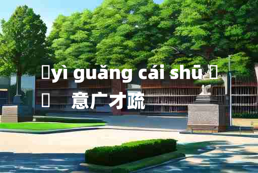 
	yì guǎng cái shū 	
	    意广才疏